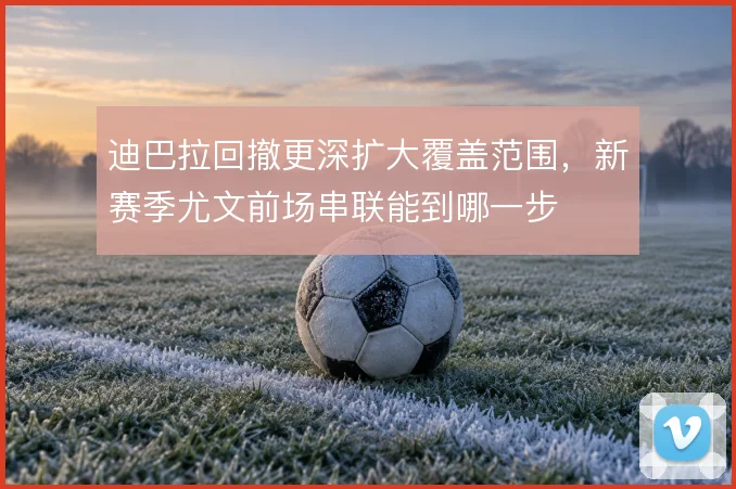 迪巴拉回撤更深扩大覆盖范围，新赛季尤文前场串联能到哪一步