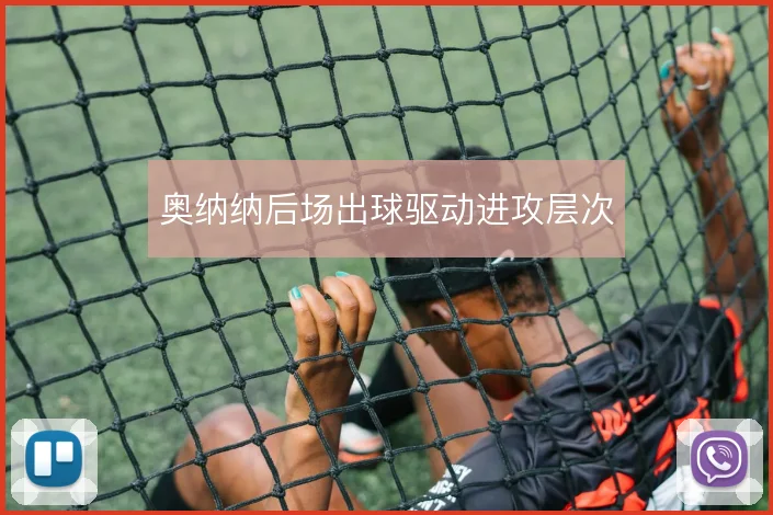 奥纳纳后场出球驱动进攻层次
