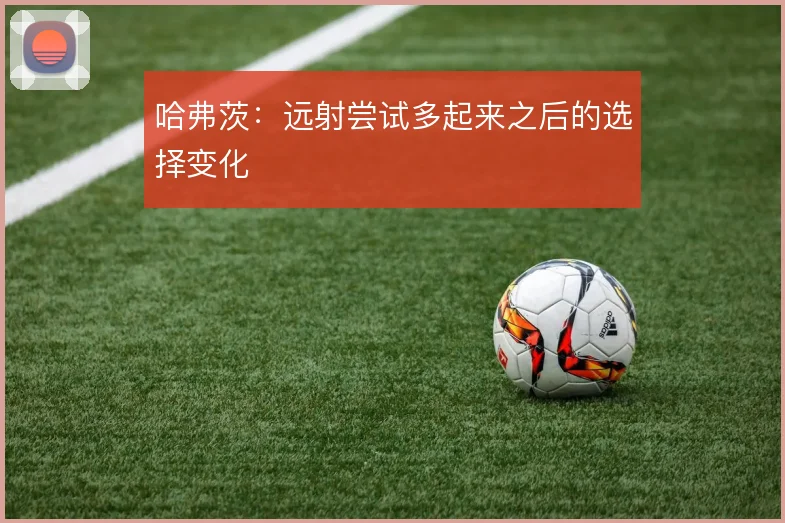 哈弗茨：远射尝试多起来之后的选择变化