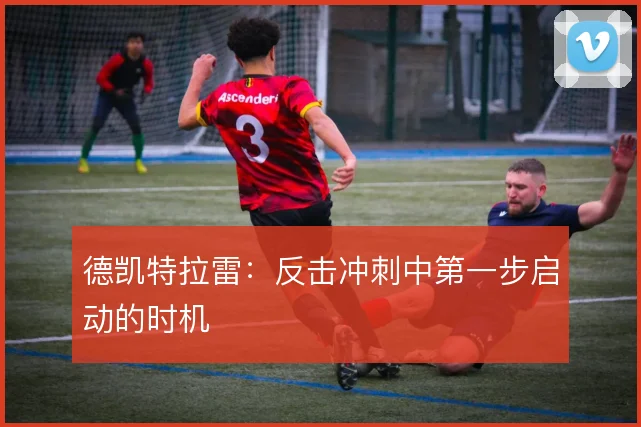 德凯特拉雷：反击冲刺中第一步启动的时机