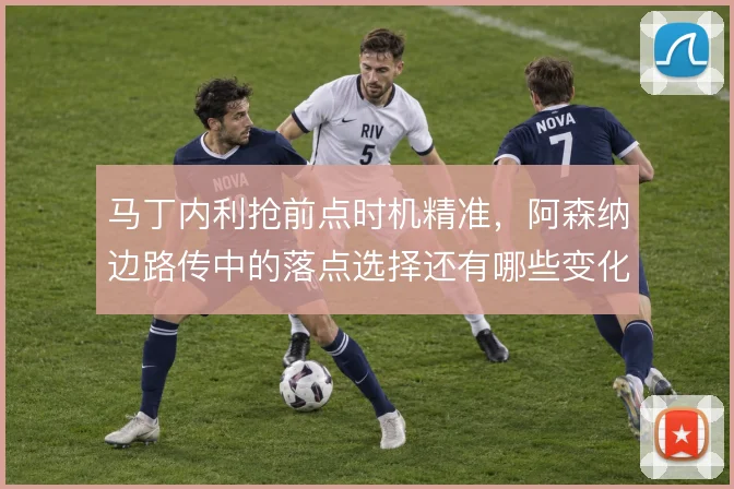 马丁内利抢前点时机精准，阿森纳边路传中的落点选择还有哪些变化