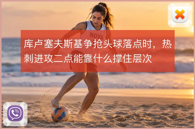 库卢塞夫斯基争抢头球落点时，热刺进攻二点能靠什么撑住层次
