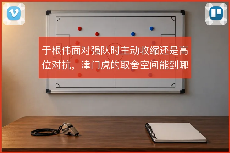 于根伟面对强队时主动收缩还是高位对抗，津门虎的取舍空间能到哪一步