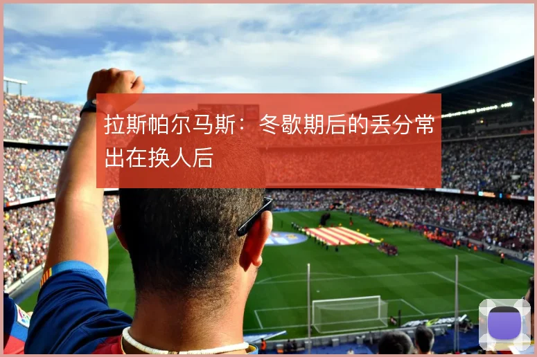 拉斯帕尔马斯：冬歇期后的丢分常出在换人后