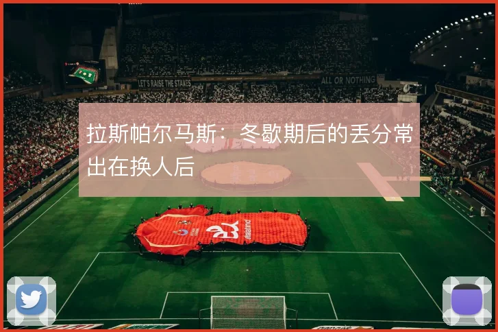 拉斯帕尔马斯：冬歇期后的丢分常出在换人后