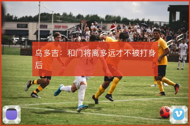 乌多吉：和门将离多远才不被打身后