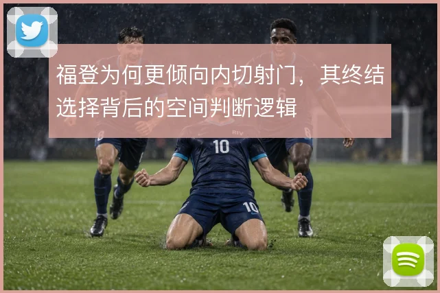福登为何更倾向内切射门，其终结选择背后的空间判断逻辑