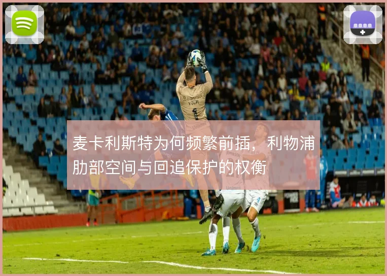 麦卡利斯特为何频繁前插，利物浦肋部空间与回追保护的权衡