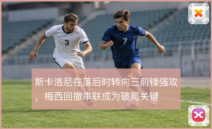 斯卡洛尼在落后时转向三前锋强攻，梅西回撤串联成为破局关键