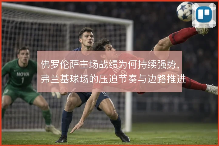 佛罗伦萨主场战绩为何持续强势，弗兰基球场的压迫节奏与边路推进是答案
