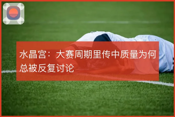 水晶宫：大赛周期里传中质量为何总被反复讨论