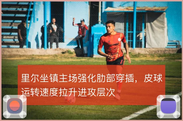 里尔坐镇主场强化肋部穿插，皮球运转速度拉升进攻层次