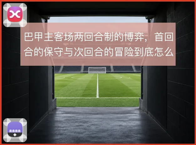 巴甲主客场两回合制的博弈，首回合的保守与次回合的冒险到底怎么解