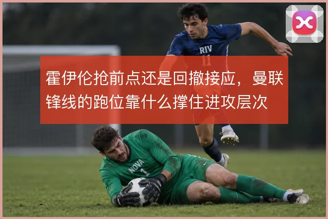 霍伊伦抢前点还是回撤接应，曼联锋线的跑位靠什么撑住进攻层次