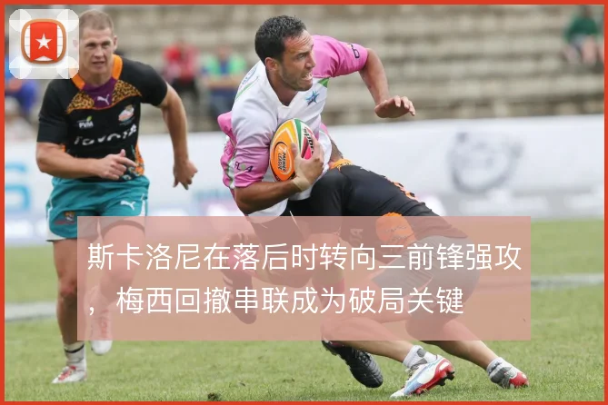 斯卡洛尼在落后时转向三前锋强攻，梅西回撤串联成为破局关键