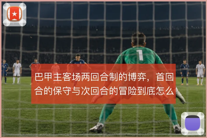 巴甲主客场两回合制的博弈，首回合的保守与次回合的冒险到底怎么解
