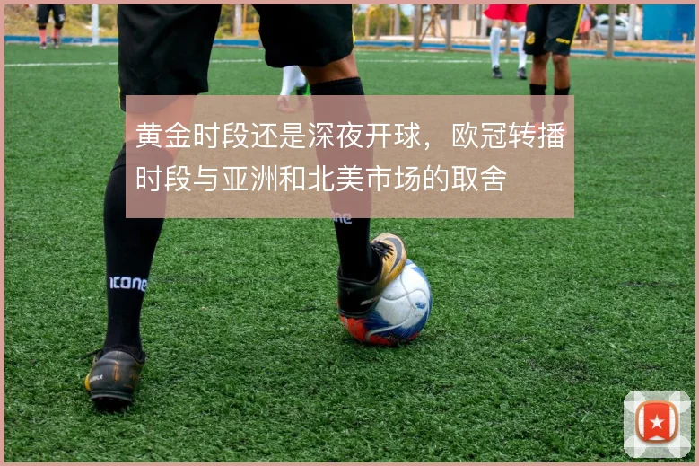 黄金时段还是深夜开球，欧冠转播时段与亚洲和北美市场的取舍
