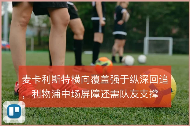 麦卡利斯特横向覆盖强于纵深回追，利物浦中场屏障还需队友支撑