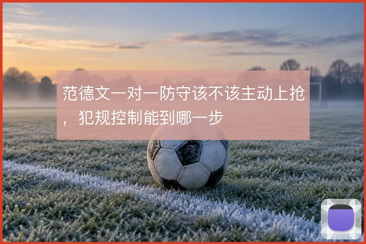 范德文一对一防守该不该主动上抢，犯规控制能到哪一步