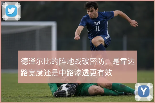 德泽尔比的阵地战破密防，是靠边路宽度还是中路渗透更有效