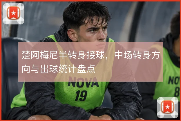 楚阿梅尼半转身接球,中场转身方向与出球统计盘点