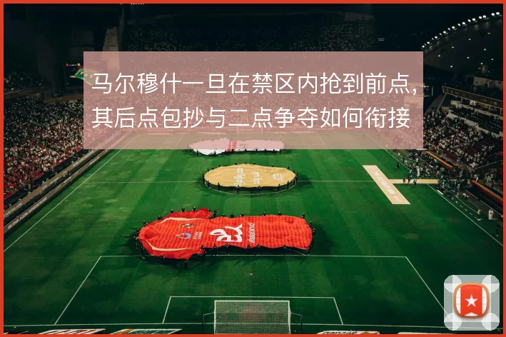 马尔穆什一旦在禁区内抢到前点，其后点包抄与二点争夺如何衔接