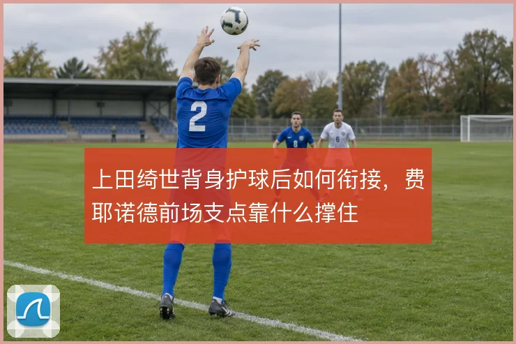 上田绮世背身护球后如何衔接，费耶诺德前场支点靠什么撑住