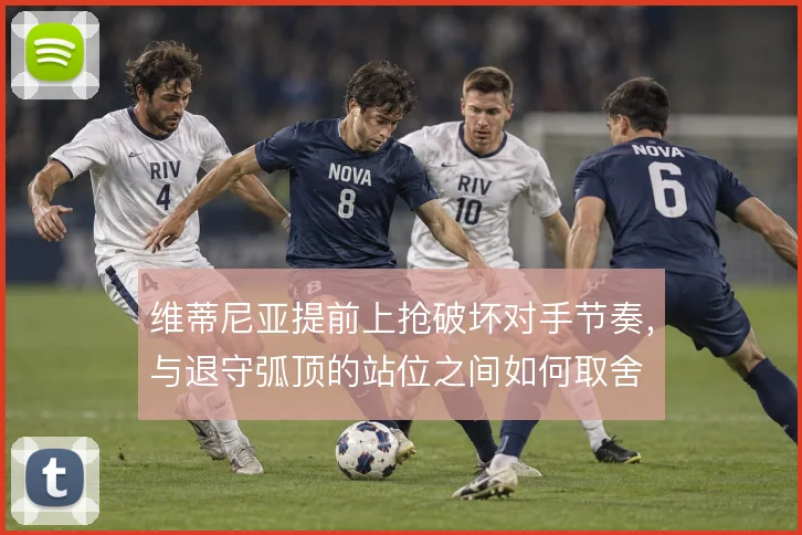维蒂尼亚提前上抢破坏对手节奏，与退守弧顶的站位之间如何取舍