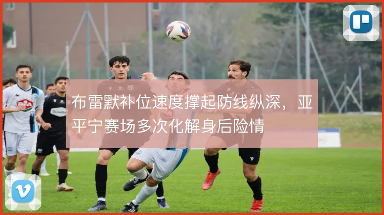布雷默补位速度撑起防线纵深，亚平宁赛场多次化解身后险情