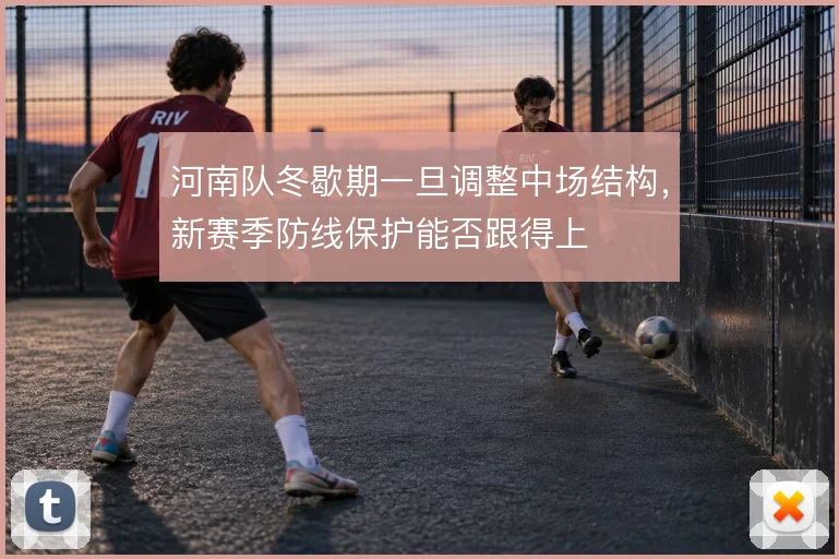 河南队冬歇期一旦调整中场结构,新赛季防线保护能否跟得上