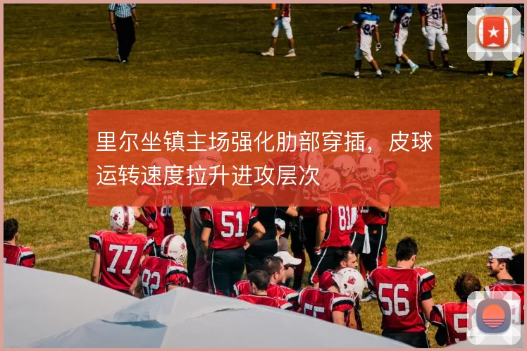 里尔坐镇主场强化肋部穿插，皮球运转速度拉升进攻层次