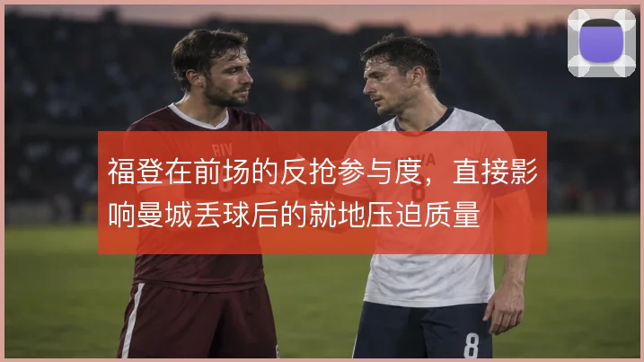 福登在前场的反抢参与度，直接影响曼城丢球后的就地压迫质量