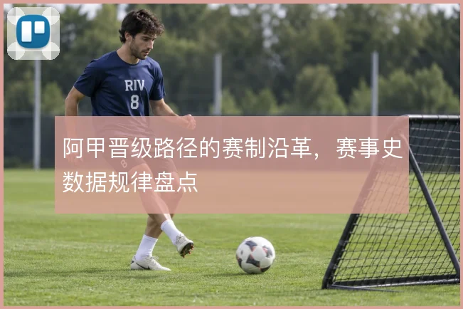 阿甲晋级路径的赛制沿革，赛事史数据规律盘点