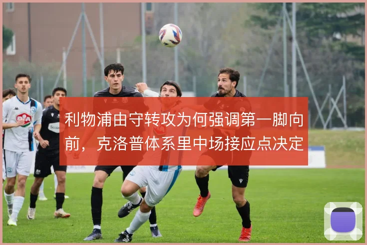 利物浦由守转攻为何强调第一脚向前，克洛普体系里中场接应点决定推进速度